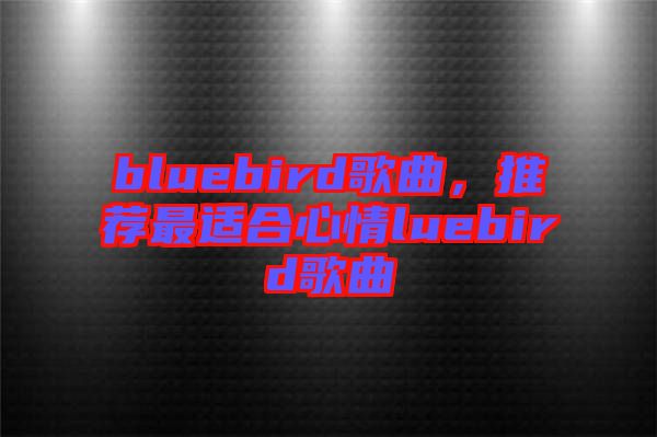 bluebird歌曲,推薦最適合心情luebird歌曲