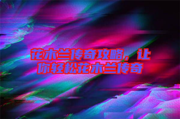 花木蘭傳奇攻略，讓你輕松花木蘭傳奇