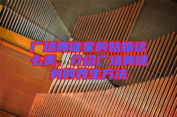 廣場舞誰家的姑娘這么美,介紹廣場舞健身的養生方法