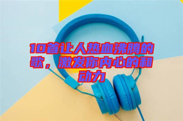 10首讓人熱血沸騰的歌,激發你內心的和動力