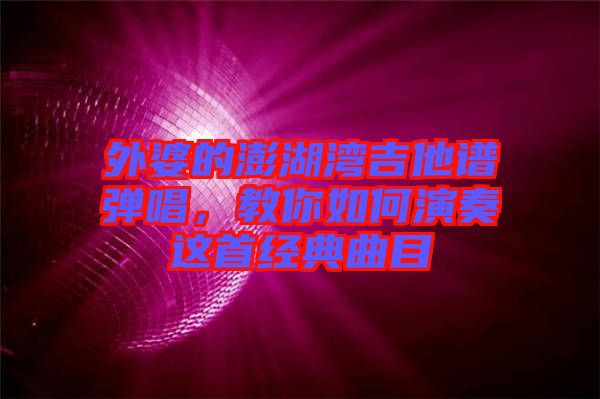 外婆的澎湖灣吉他譜彈唱,教你如何演奏這首經典曲目