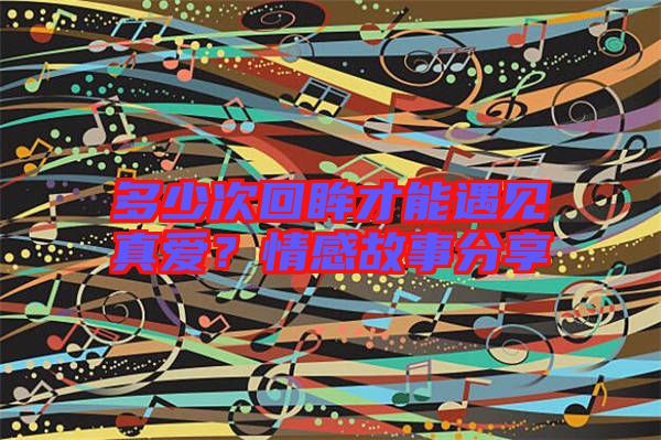 多少次回眸才能遇見真愛?情感故事分享