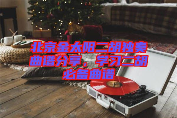 北京金太陽二胡獨奏曲譜分享,學(xué)習(xí)二胡必備曲譜