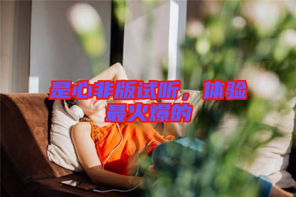 是心非版試聽,體驗最火爆的