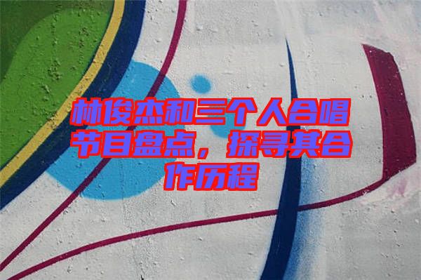 林俊杰和三個人合唱節(jié)目盤點,探尋其合作歷程