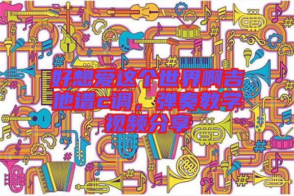 好想愛這個世界啊吉他譜c調，彈奏教學視頻分享