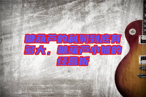 糖葫蘆的利潤到底有多大,糖葫蘆小攤的經營析