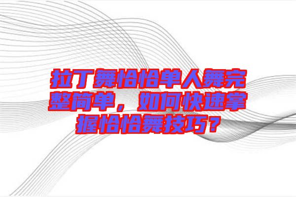 拉丁舞恰恰單人舞完整簡(jiǎn)單,如何快速掌握恰恰舞技巧?