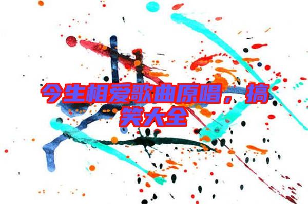今生相愛歌曲原唱,搞笑大全
