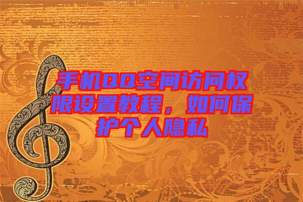 手機QQ空間訪問權限設置教程,如何保護個人隱私