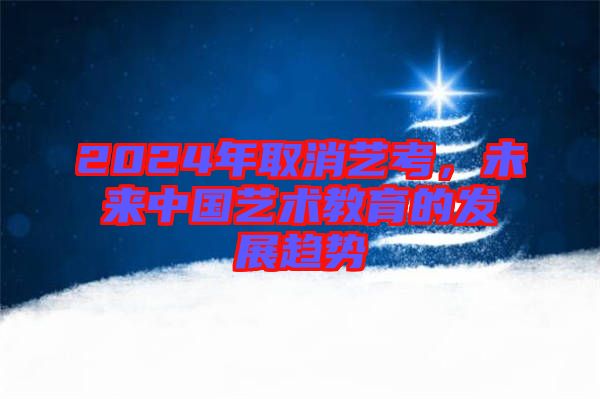 2024年取消藝考,未來中國藝術教育的發展趨勢