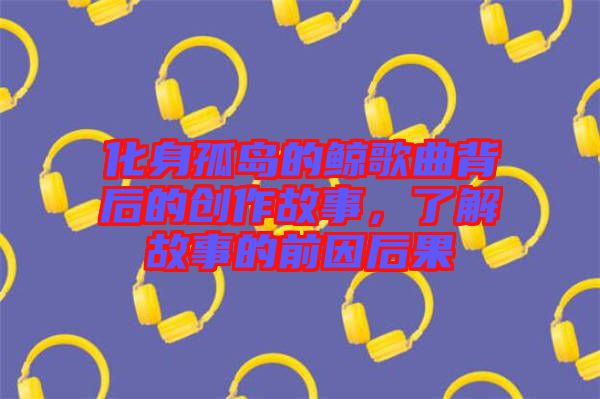 化身孤島的鯨歌曲背后的創作故事,了解故事的前因后果