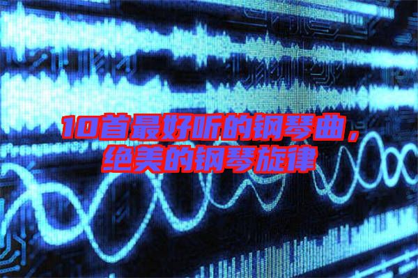 10首最好聽的鋼琴曲,絕美的鋼琴旋律