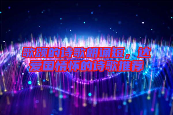 歌頌的詩歌朗誦短,達愛國情懷的詩歌推薦