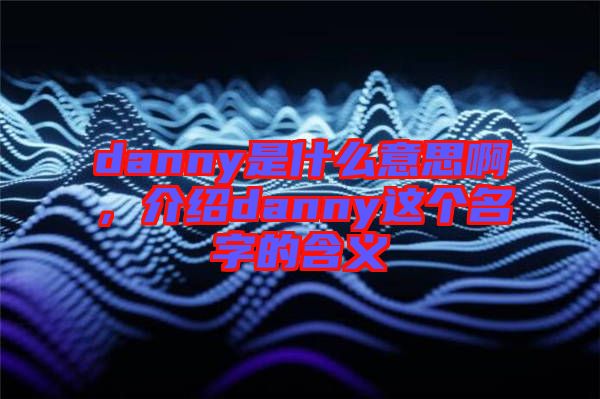 danny是什么意思啊,介紹danny這個(gè)名字的含義