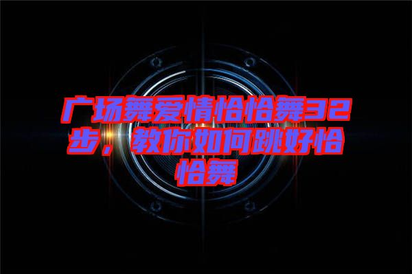 廣場舞愛情恰恰舞32步，教你如何跳好恰恰舞