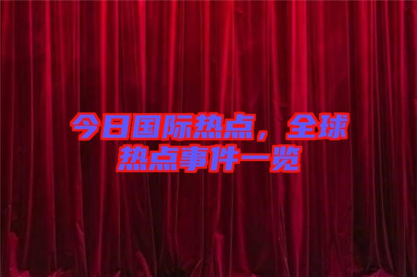 今日國(guó)際熱點(diǎn),全球熱點(diǎn)事件一覽
