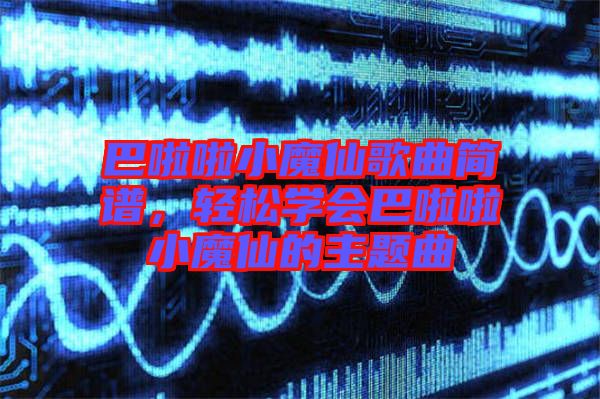 巴啦啦小魔仙歌曲簡譜,輕松學會巴啦啦小魔仙的主題曲