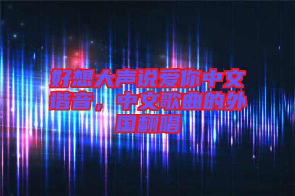 好想大聲說愛你中文諧音,中文歌曲的外國翻唱