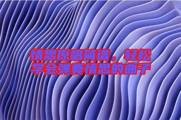 情思原唱簡譜,輕松學(xué)會彈奏情思的曲子
