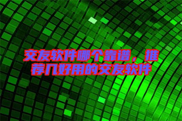交友軟件哪個(gè)靠譜,推薦幾好用的交友軟件