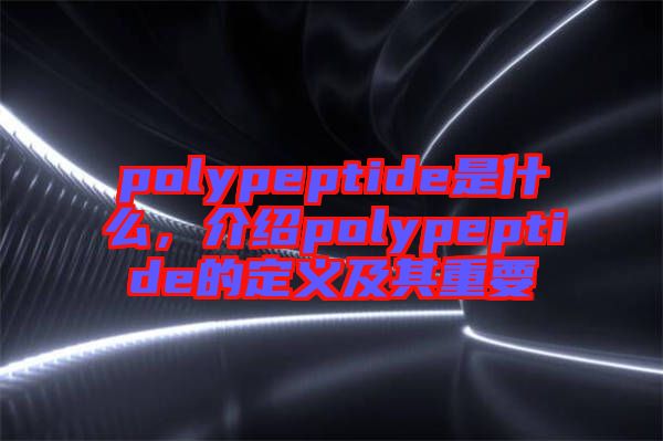 polypeptide是什么,介紹polypeptide的定義及其重要
