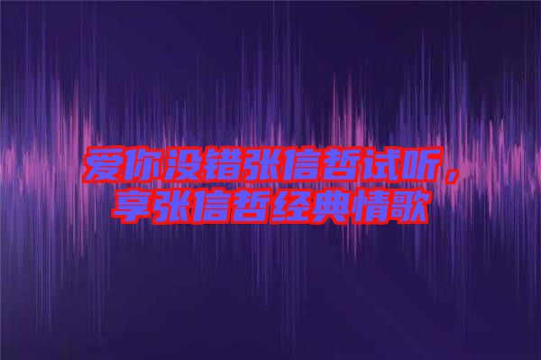 愛(ài)你沒(méi)錯(cuò)張信哲試聽(tīng),享張信哲經(jīng)典情歌