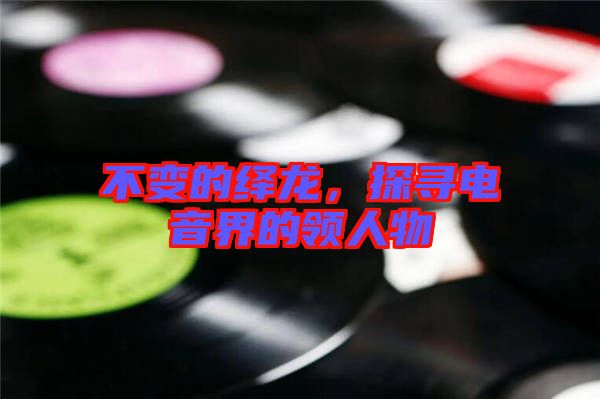 不變的繹龍，探尋電音界的領人物