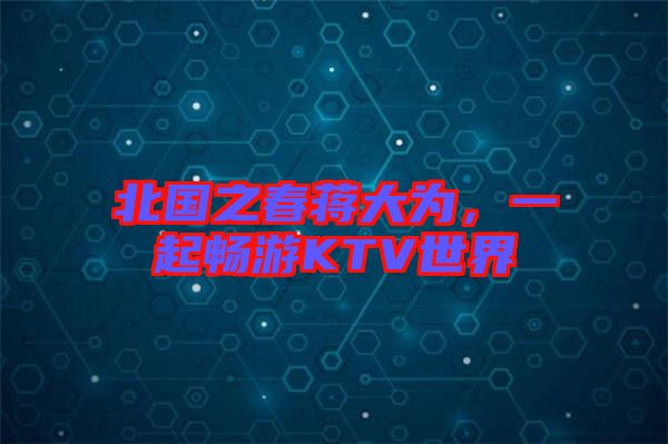 北國(guó)之春蔣大為,一起暢游KTV世界