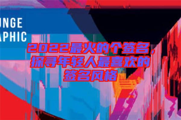 2022最火的個簽名，探尋年輕人最喜歡的簽名風格