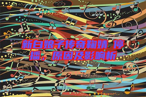 新白娘子傳奇鞠婧祎停播，原因及影響析