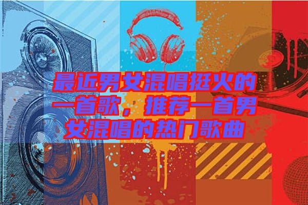 最近男女混唱挺火的一首歌,推薦一首男女混唱的熱門歌曲