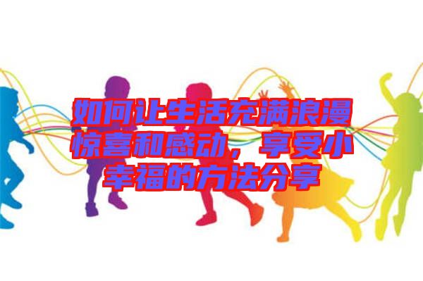 如何讓生活充滿浪漫驚喜和感動，享受小幸福的方法分享