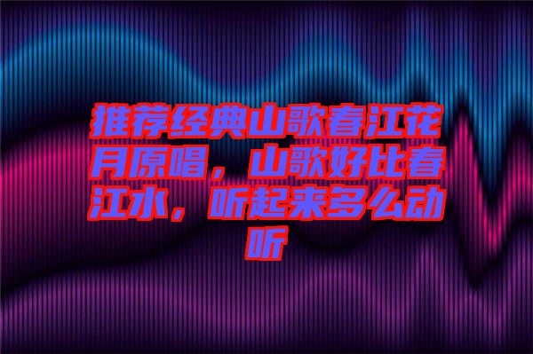 推薦經(jīng)典山歌春江花月原唱,山歌好比春江水,聽起來多么動聽