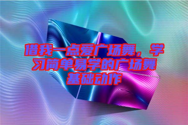 借我一點(diǎn)愛廣場舞,學(xué)習(xí)簡單易學(xué)的廣場舞基礎(chǔ)動作