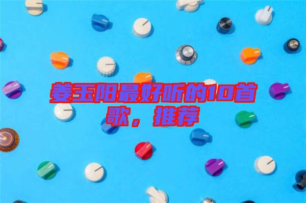 姜玉陽最好聽的10首歌，推薦