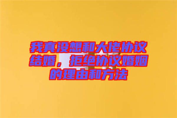 我真沒想和大佬協議結婚,拒絕協議婚姻的理由和方法