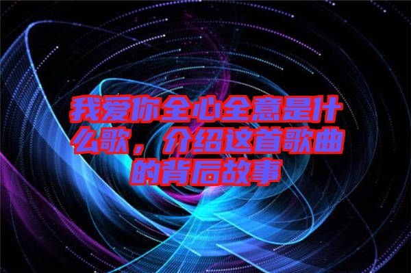 我愛你全心全意是什么歌,介紹這首歌曲的背后故事