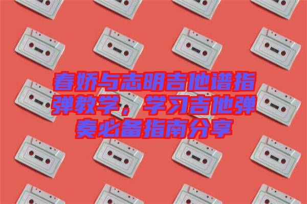 春嬌與志明吉他譜指彈教學(xué),學(xué)習(xí)吉他彈奏必備指南分享