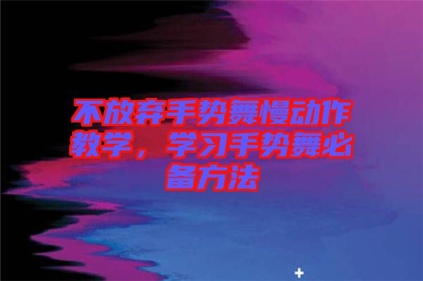 不放棄手勢舞慢動作教學,學習手勢舞必備方法