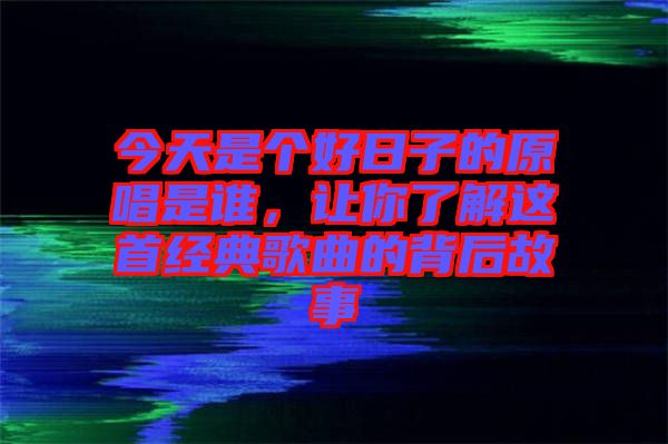 今天是個好日子的原唱是誰,讓你了解這首經(jīng)典歌曲的背后故事