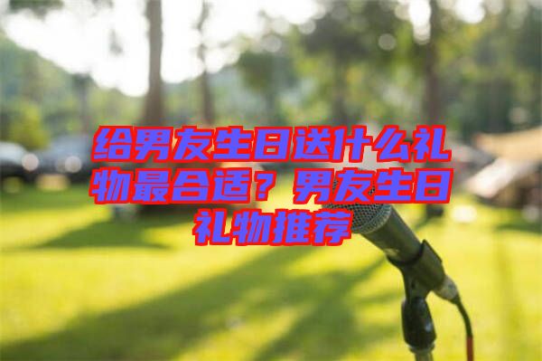 給男友生日送什么禮物最合適？男友生日禮物推薦