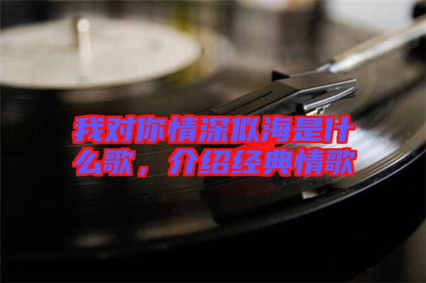 我對你情深似海是什么歌,介紹經(jīng)典情歌