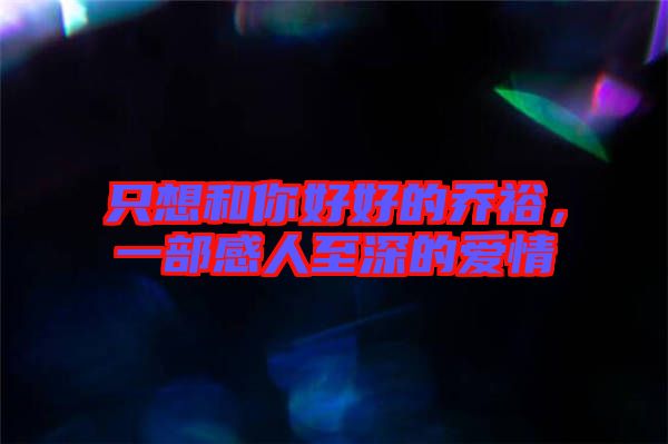 只想和你好好的喬裕,一部感人至深的愛情