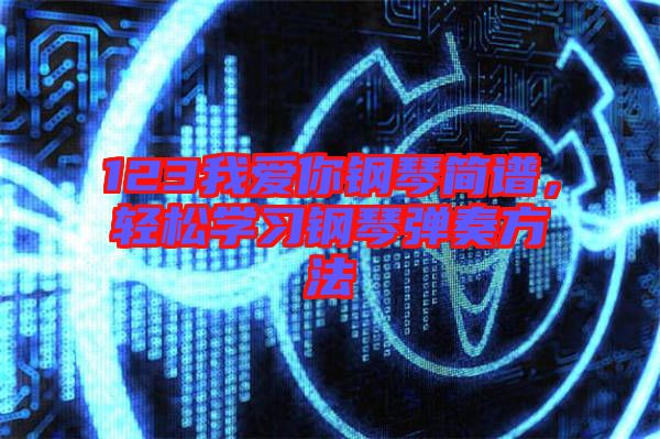 123我愛你鋼琴簡譜,輕松學習鋼琴彈奏方法