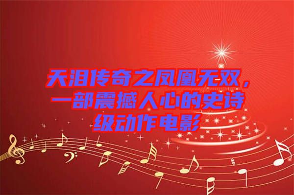 天淚傳奇之鳳凰無雙,一部震撼人心的史詩級動作電影