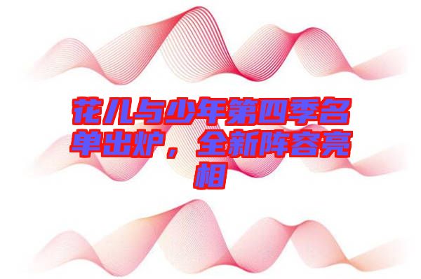 花兒與少年第四季名單出爐,全新陣容亮相