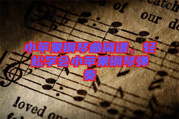 小蘋果鋼琴曲簡譜,輕松學會小蘋果鋼琴彈奏