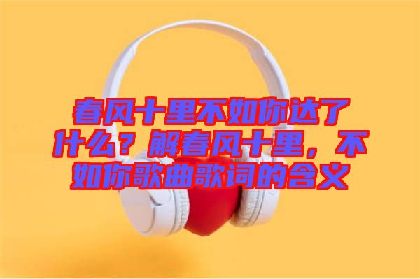 春風十里不如你達了什么？解春風十里，不如你歌曲歌詞的含義