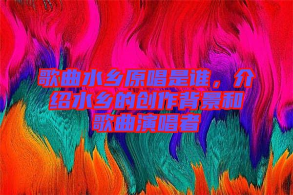 歌曲水鄉(xiāng)原唱是誰(shuí),介紹水鄉(xiāng)的創(chuàng)作背景和歌曲演唱者
